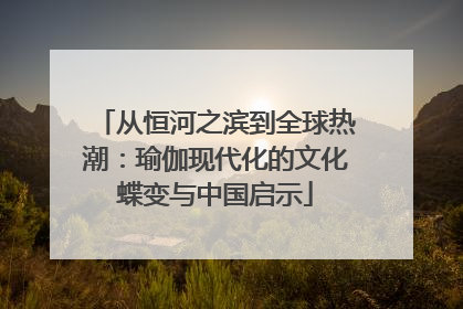 从恒河之滨到全球热潮：瑜伽现代化的文化蝶变与中国启示