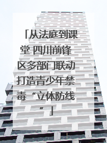 从法庭到课堂 四川前锋区多部门联动打造青少年禁毒“立体防线”
