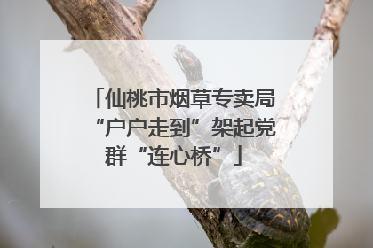 仙桃市烟草专卖局“户户走到”架起党群“连心桥”
