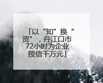 以“知”换“资”，丹江口市72小时为企业授信千万元