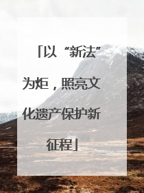 以“新法”为炬，照亮文化遗产保护新征程