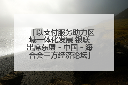 以支付服务助力区域一体化发展 银联出席东盟－中国－海合会三方经济论坛