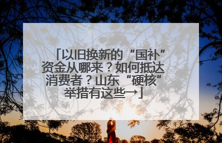 以旧换新的“国补”资金从哪来？如何抵达消费者？山东“硬核”举措有这些→