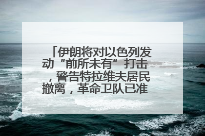伊朗将对以色列发动“前所未有”打击，警告特拉维夫居民撤离，革命卫队已准备长期全面战争