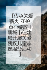 传承关爱薪火 守护童心绽放丨聊城市住建局开展关爱残疾儿童志愿服务活动