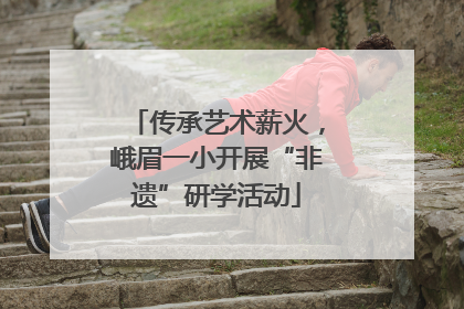 传承艺术薪火，峨眉一小开展“非遗”研学活动