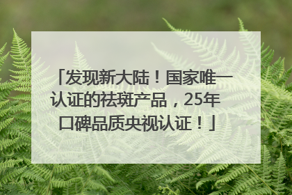 发现新大陆！国家唯一认证的祛斑产品，25年口碑品质央视认证！