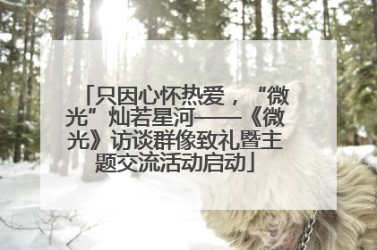 只因心怀热爱，“微光”灿若星河——《微光》访谈群像致礼暨主题交流活动启动