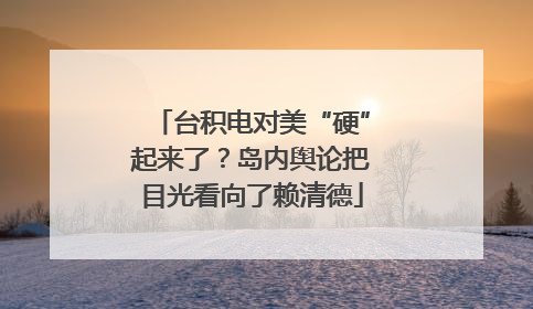 台积电对美“硬”起来了？岛内舆论把目光看向了赖清德