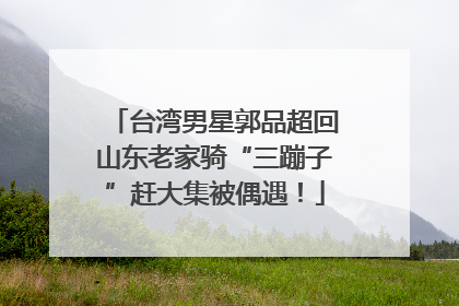 台湾男星郭品超回山东老家骑“三蹦子”赶大集被偶遇！