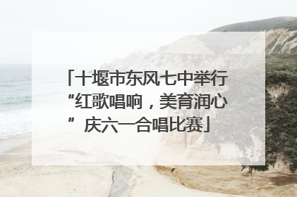 十堰市东风七中举行“红歌唱响，美育润心”庆六一合唱比赛