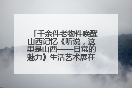 千余件老物件唤醒山西记忆《听说，这里是山西——日常的魅力》生活艺术展在忻州市图书馆开展