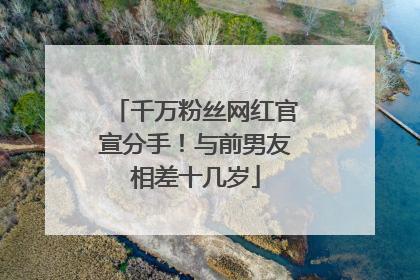 千万粉丝网红官宣分手！与前男友相差十几岁