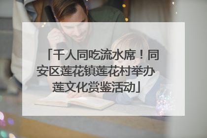千人同吃流水席！同安区莲花镇莲花村举办莲文化赏鉴活动