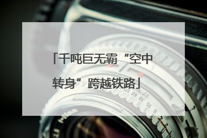 千吨巨无霸“空中转身”跨越铁路