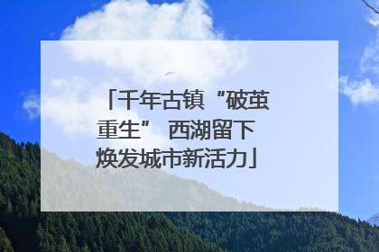 千年古镇“破茧重生” 西湖留下焕发城市新活力