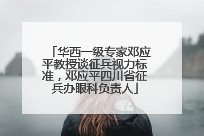 华西一级专家邓应平教授谈征兵视力标准，邓应平四川省征兵办眼科负责人