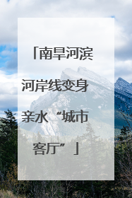 南旱河滨河岸线变身亲水“城市客厅”