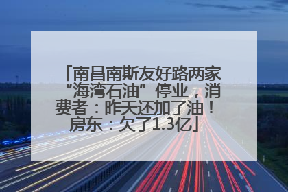 南昌南斯友好路两家“海湾石油”停业，消费者：昨天还加了油！房东：欠了1.3亿