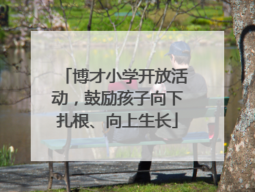 博才小学开放活动，鼓励孩子向下扎根、向上生长