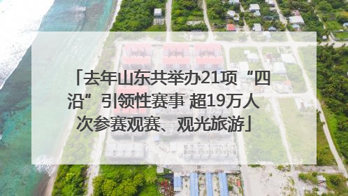 去年山东共举办21项“四沿”引领性赛事 超19万人次参赛观赛、观光旅游
