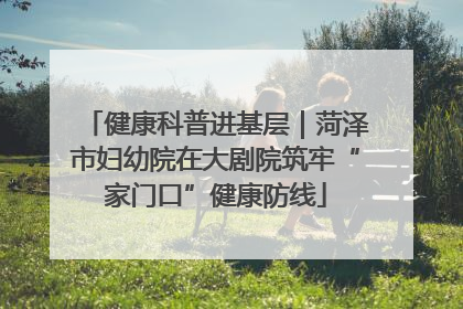 健康科普进基层｜菏泽市妇幼院在大剧院筑牢“家门口”健康防线