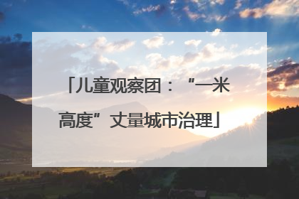 儿童观察团：“一米高度”丈量城市治理