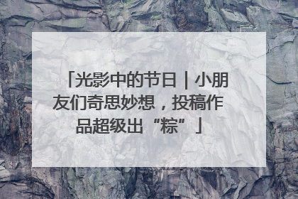 光影中的节日｜小朋友们奇思妙想，投稿作品超级出“粽”