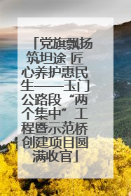 党旗飘扬筑坦途 匠心养护惠民生——玉门公路段“两个集中”工程暨示范桥创建项目圆满收官