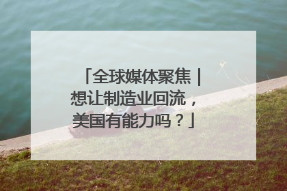 全球媒体聚焦｜想让制造业回流，美国有能力吗？