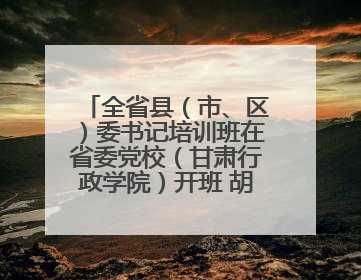 全省县（市、区）委书记培训班在省委党校（甘肃行政学院）开班 胡昌升出席开班式并讲话