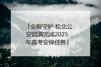 全程守护 松北公安圆满完成2025年高考安保任务