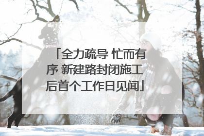 全力疏导 忙而有序 新建路封闭施工后首个工作日见闻