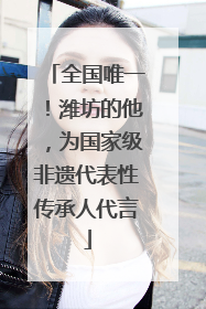 全国唯一！潍坊的他，为国家级非遗代表性传承人代言