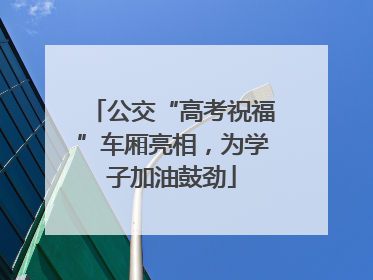 公交“高考祝福”车厢亮相，为学子加油鼓劲