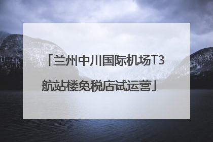 兰州中川国际机场T3航站楼免税店试运营
