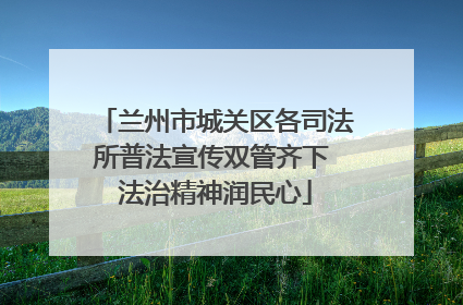 兰州市城关区各司法所普法宣传双管齐下 法治精神润民心