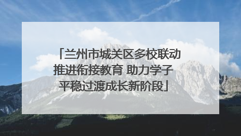 兰州市城关区多校联动推进衔接教育 助力学子平稳过渡成长新阶段
