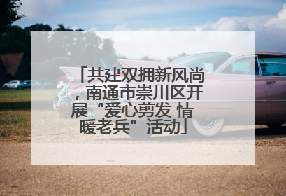 共建双拥新风尚，南通市崇川区开展“爱心剪发 情暖老兵”活动