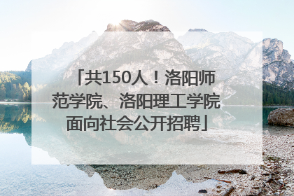 共150人！洛阳师范学院、洛阳理工学院面向社会公开招聘