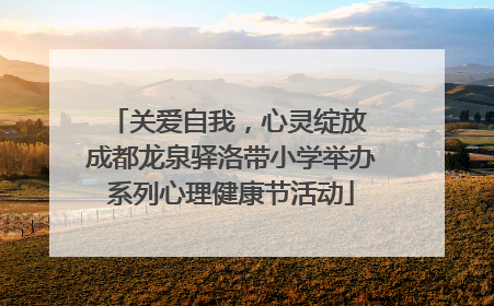 关爱自我，心灵绽放 成都龙泉驿洛带小学举办系列心理健康节活动