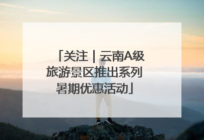 关注｜云南A级旅游景区推出系列暑期优惠活动