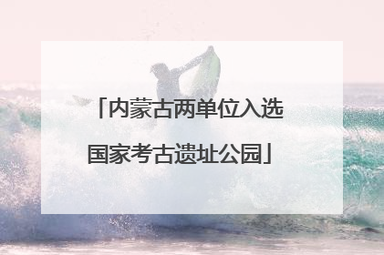 内蒙古两单位入选国家考古遗址公园