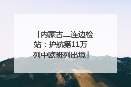 内蒙古二连边检站：护航第11万列中欧班列出境