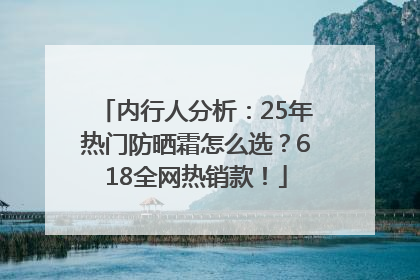 内行人分析：25年热门防晒霜怎么选？618全网热销款！