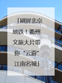 刷屏北京地铁！衢州文旅大片带你“云游”江南名城
