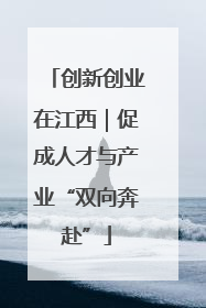 创新创业在江西｜促成人才与产业“双向奔赴”
