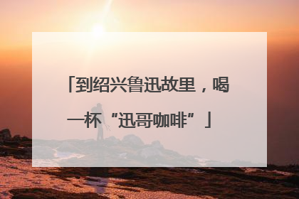 到绍兴鲁迅故里，喝一杯“迅哥咖啡”