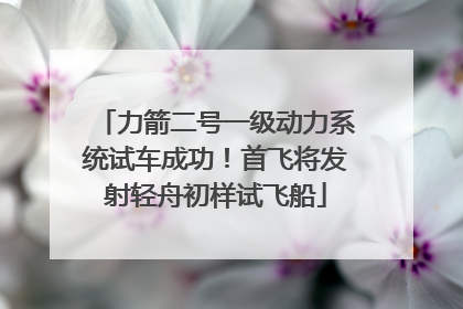 力箭二号一级动力系统试车成功！首飞将发射轻舟初样试飞船
