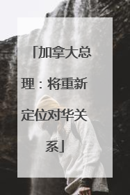 加拿大总理：将重新定位对华关系